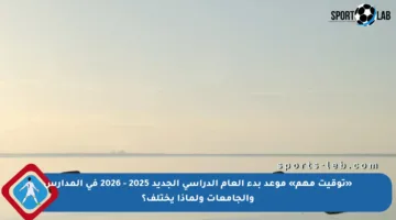 «توقيت مهم» موعد بدء العام الدراسي الجديد 2025 – 2026 في المدارس والجامعات ولماذا يختلف؟